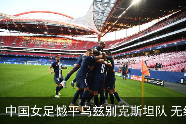 中国女足憾平乌兹别克斯坦队 无缘提前出线
