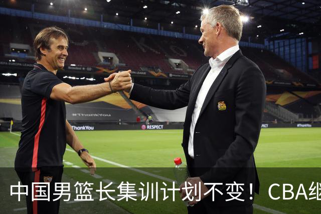 中国男篮长集训计划不变！CBA继续为世预赛让路，单次停赛1个月