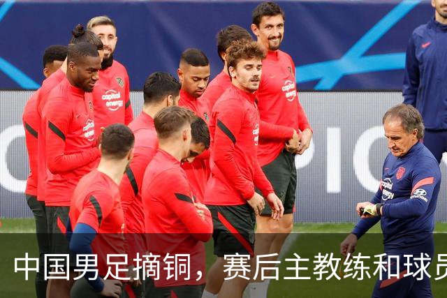 中国男足摘铜，赛后主教练和球员都提到了“团结”
