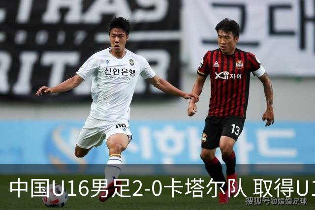 中国U16男足2-0卡塔尔队 取得U17海湾杯“开门红”
