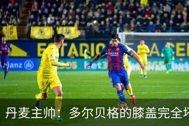 丹麦主帅：多尔贝格的膝盖完全坏了，这实在太糟糕了