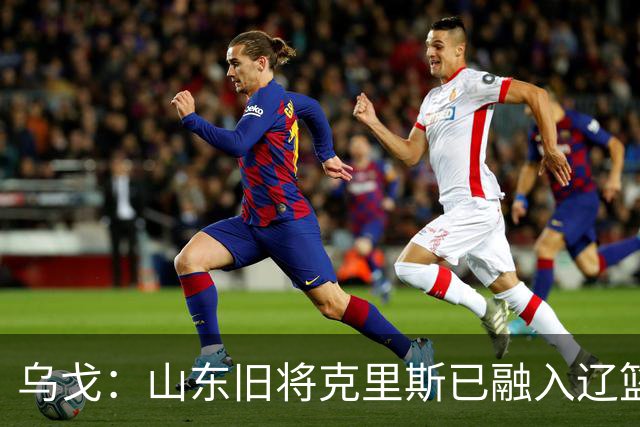 乌戈：山东旧将克里斯已融入辽篮 赛季目标冲击4强