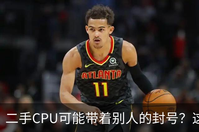 二手CPU可能带着别人的封号？这波操作有点离谱