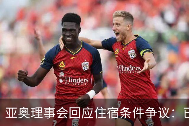 亚奥理事会回应住宿条件争议：已提供充足保障