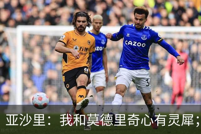 亚沙里：我和莫德里奇心有灵犀；阿莫林对我来说至关重要