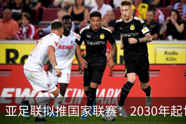 亚足联拟推国家联赛：2030年起世界杯与亚洲杯预选赛将巨变