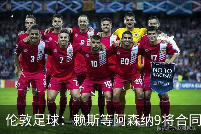 伦敦足球：赖斯等阿森纳9将合同将到期，贝尔塔要抓紧行动