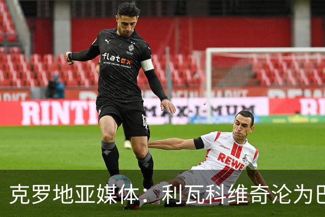 克罗地亚媒体：利瓦科维奇沦为巴萨第三门将，国家队成最大输家