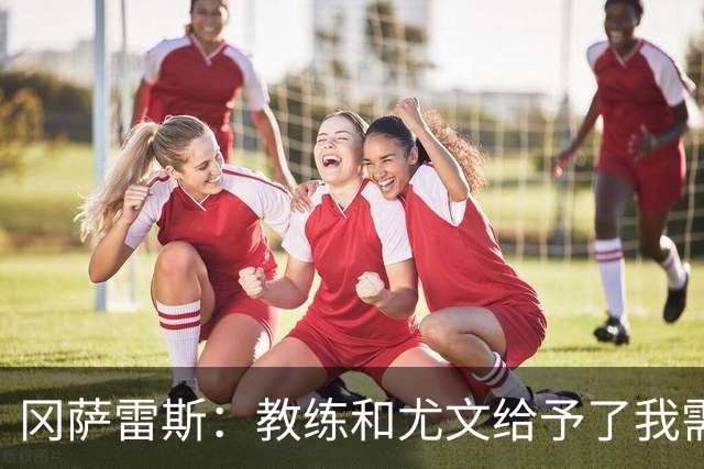 冈萨雷斯：教练和尤文给予了我需要的信任 让点因为前锋需要进球