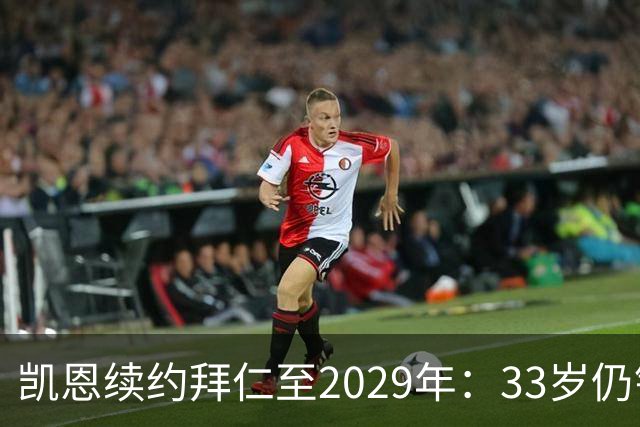 凯恩续约拜仁至2029年：33岁仍锁定核心，金球与欧冠再成焦点