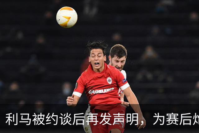 利马被约谈后再发声明，为赛后炮轰曼联高层道歉