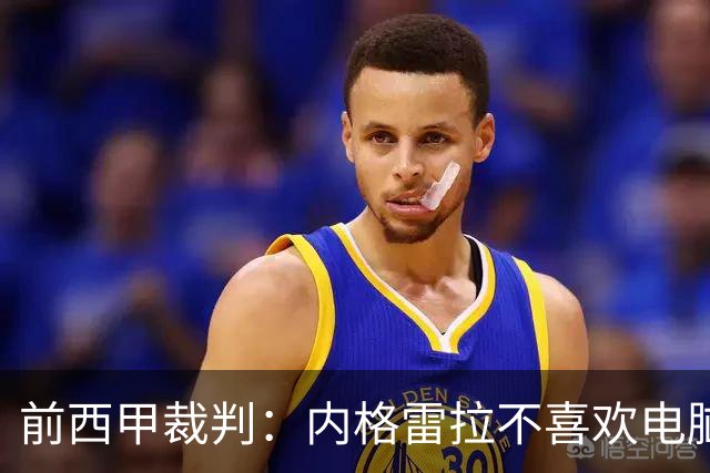 前西甲裁判：内格雷拉不喜欢电脑指派，因为这样无法操纵执法人选