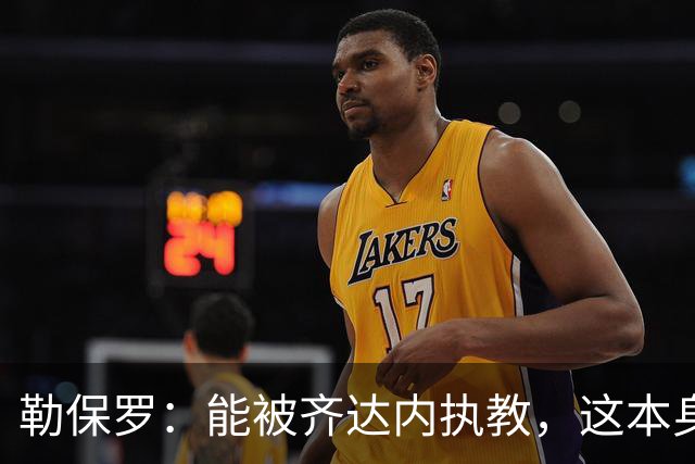 勒保罗：能被齐达内执教，这本身就很了不起