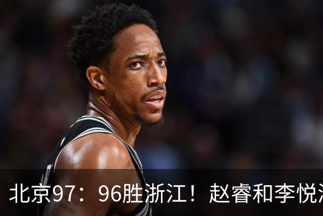 北京97：96胜浙江！赵睿和李悦洲受重伤，陈盈骏3分绝杀
