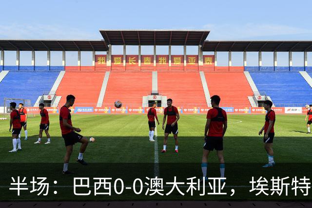 半场：巴西0-0澳大利亚，埃斯特旺进球无效