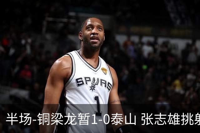 半场-铜梁龙暂1-0泰山 张志雄挑射破门肯帕努献助攻 彭啸进球被吹