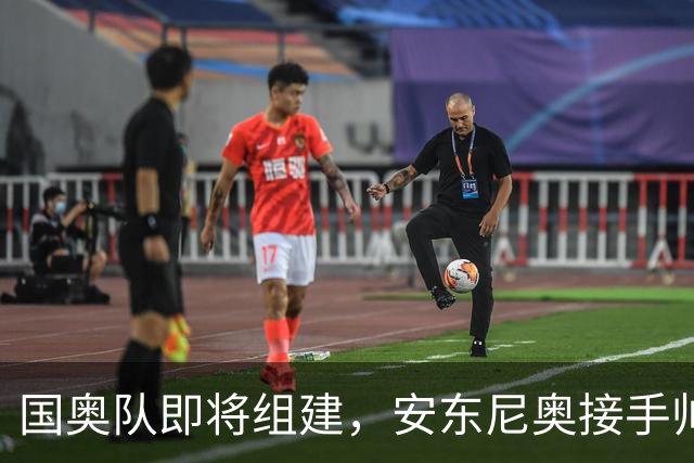 国奥队即将组建，安东尼奥接手帅位众望所归，有11人是他得意弟子