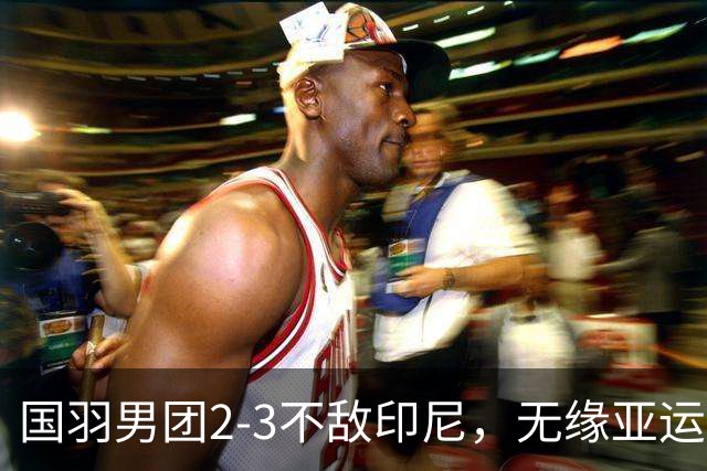 国羽男团2-3不敌印尼，无缘亚运会三连冠