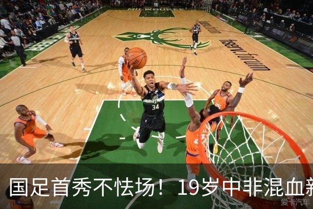 国足首秀不怯场！19岁中非混血新星交出全能数据 名记盛赞：可圈可点