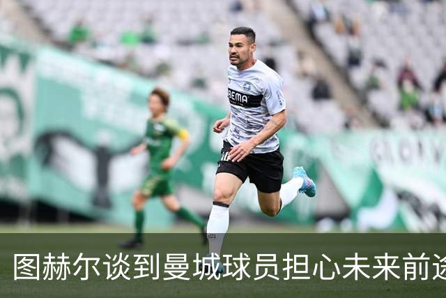 图赫尔谈到曼城球员担心未来前途，也是人之常情