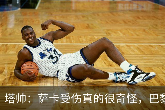 塔帅：萨卡受伤真的很奇怪，巴黎对巴萨的上半场也是前所未有