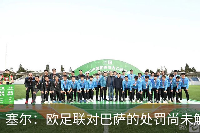 塞尔：欧足联对巴萨的处罚尚未解除，俱乐部还需完成第二项目标