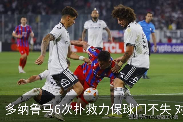多纳鲁马6次扑救力保球门不失 对方主帅：他是关键