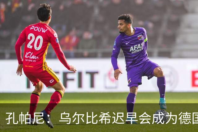 孔帕尼：乌尔比希迟早会成为德国队主力门将 预计格纳布里能出战