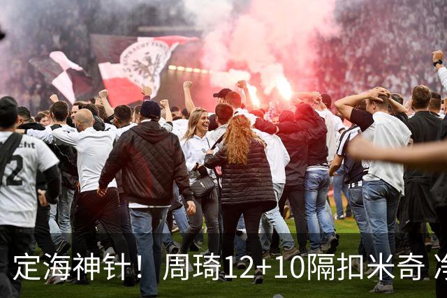 定海神针！周琦12+10隔扣米奇 净胜34分冠绝全队