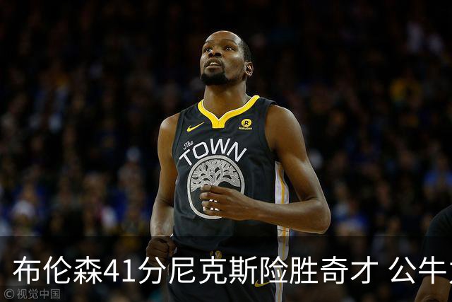 布伦森41分尼克斯险胜奇才 公牛力克猛龙