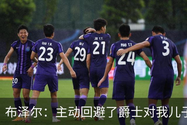 布泽尔：主动回避了爵士对我儿子的评估 只想以父亲身份陪伴他