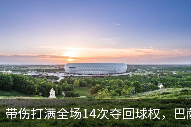 带伤打满全场14次夺回球权，巴萨总监已着手为他续约
