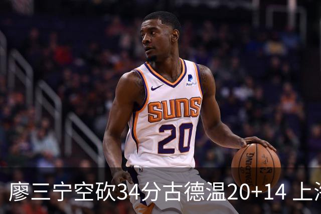 廖三宁空砍34分古德温20+14 上海客场轻取北控