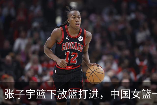 张子宇篮下放篮打进，中国女篮一波8-2反超韩国女篮
