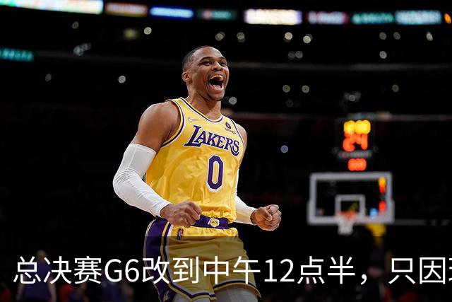 总决赛G6改到中午12点半，只因球馆晚上有NBA