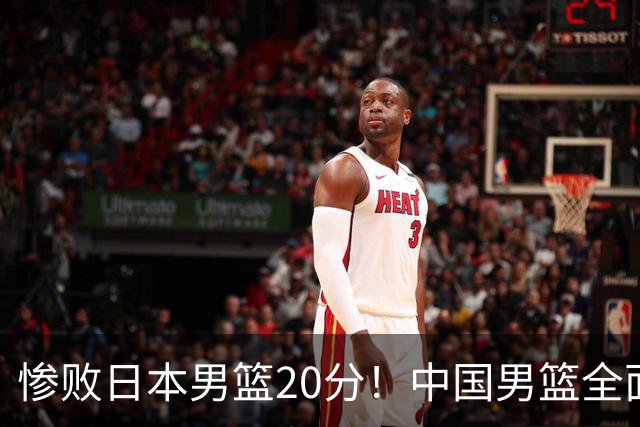 惨败日本男篮20分！中国男篮全面溃败，主教练责任重大