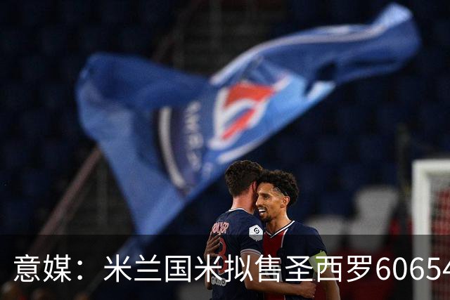 意媒：米兰国米拟售圣西罗60654个座椅