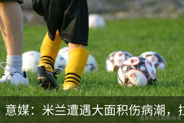 意媒：米兰遭遇大面积伤病潮，拉比奥、迭戈·莫雷拉和希拉缺阵