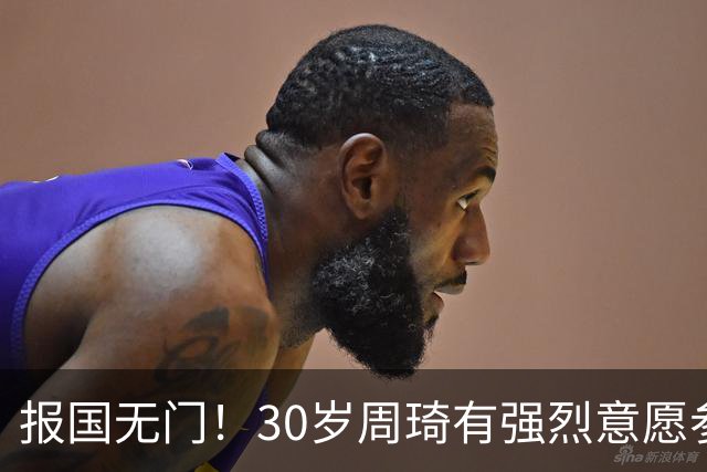 报国无门！30岁周琦有强烈意愿参加亚运会 中国男篮+郭士强拒招