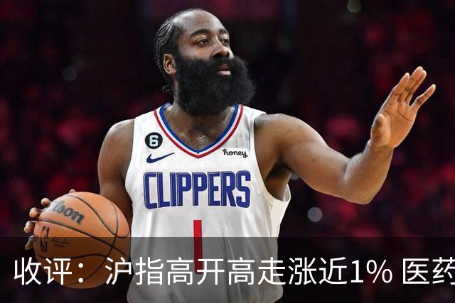 收评：沪指高开高走涨近1% 医药、房地产板块爆发
