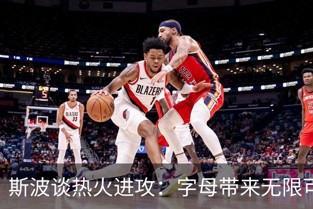 斯波谈热火进攻：字母带来无限可能 不会重塑球员只做打法加法