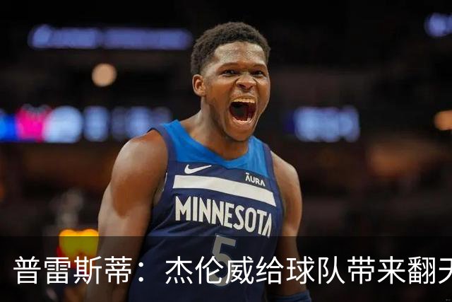 普雷斯蒂：杰伦威给球队带来翻天覆地变化 他既全能又极具影响力
