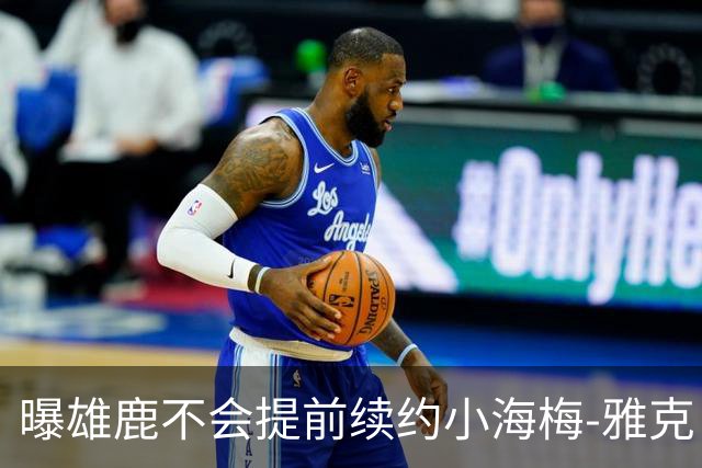 曝雄鹿不会提前续约小海梅-雅克 预计有多支季后赛球队对他有意