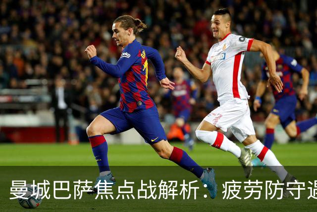 曼城巴萨焦点战解析：疲劳防守遇硬汉绝杀，数据揭示胜负手