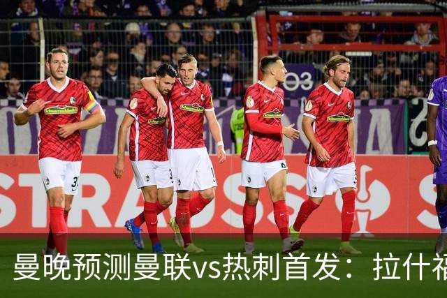 曼晚预测曼联vs热刺首发：拉什福德、舍什科出战，巴莱巴首秀
