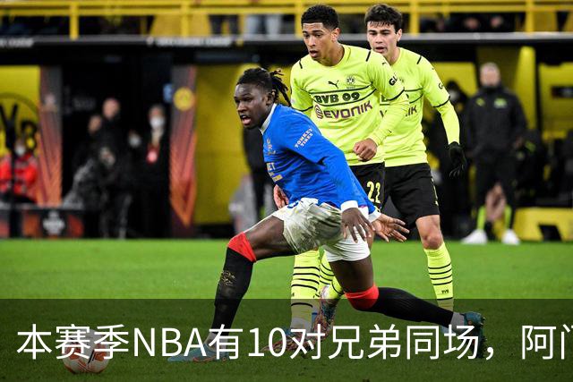 本赛季NBA有10对兄弟同场，阿门与奥萨尔领衔