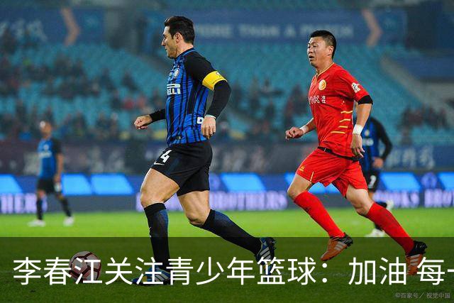 李春江关注青少年篮球：加油 每一个热爱篮球的少年！