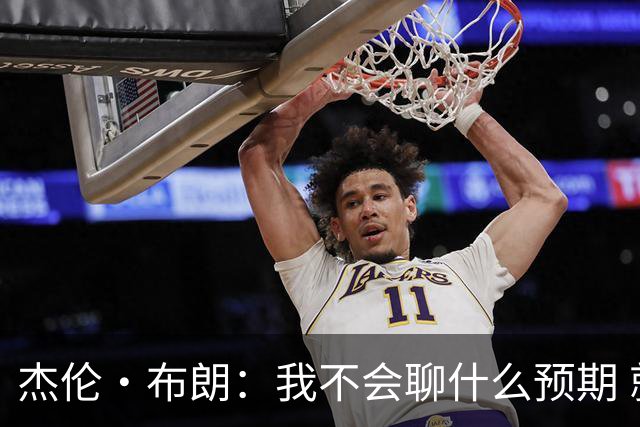 杰伦·布朗：我不会聊什么预期 就是努力去把每一个机会最大化！