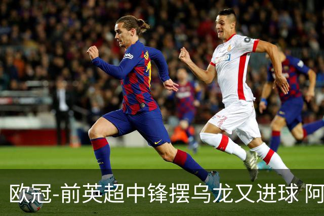 欧冠-前英超中锋摆乌龙又进球 阿贾克斯2-2本菲卡