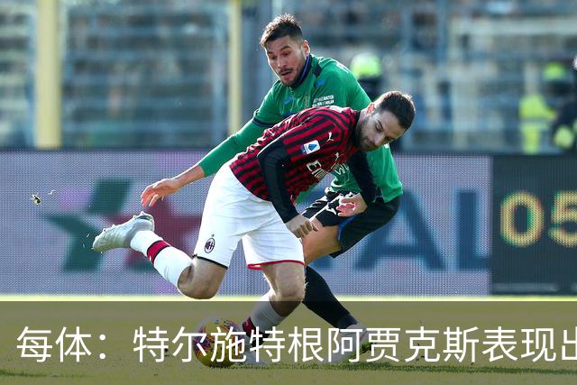 每体：特尔施特根阿贾克斯表现出色，明夏出售无碍